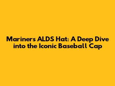 Mariners ALDS Hat: A Deep Dive into the Iconic Baseball Cap