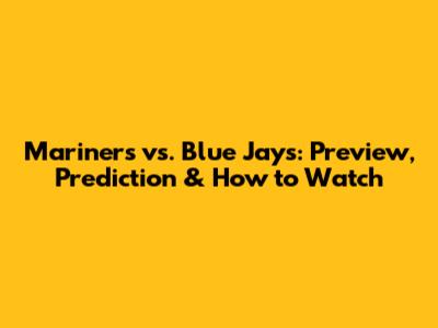 Mariners vs. Blue Jays: Preview, Prediction & How to Watch