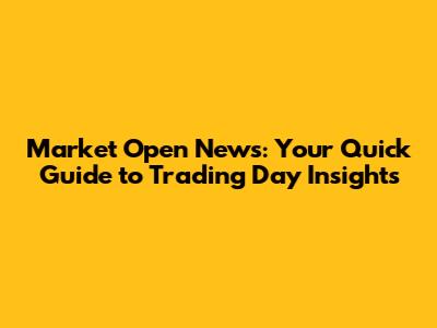Market Open News: Your Quick Guide to Trading Day Insights