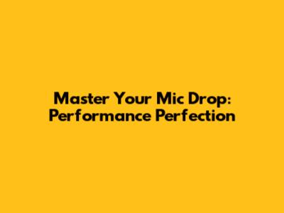 Master Your Mic Drop: Performance Perfection