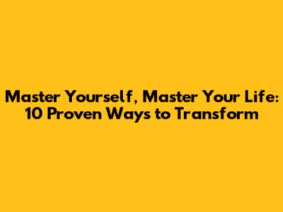 Master Yourself, Master Your Life: 10 Proven Ways to Transform