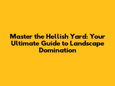 Master the Hellish Yard: Your Ultimate Guide to Landscape Domination