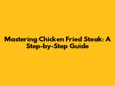 Mastering Chicken Fried Steak: A Step-by-Step Guide