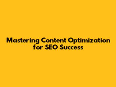 Mastering Content Optimization for SEO Success