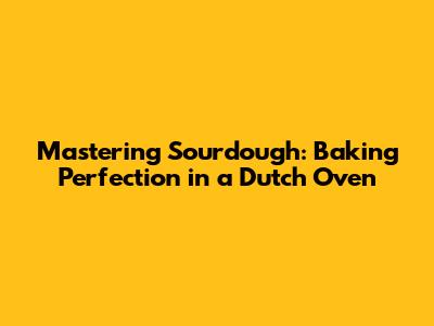Mastering Sourdough: Baking Perfection in a Dutch Oven