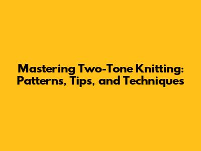 Mastering Two-Tone Knitting: Patterns, Tips, and Techniques
