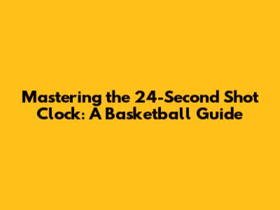Mastering the 24-Second Shot Clock: A Basketball Guide