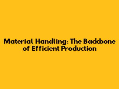 Material Handling: The Backbone of Efficient Production