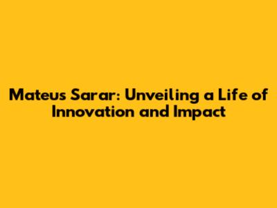 Mateus Sarar: Unveiling a Life of Innovation and Impact