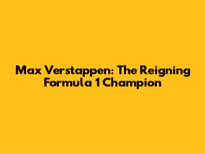 Max Verstappen: The Reigning Formula 1 Champion