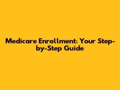 Medicare Enrollment: Your Step-by-Step Guide
