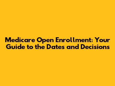 Medicare Open Enrollment: Your Guide to the Dates and Decisions