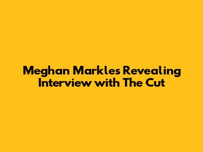 Meghan Markle's Revealing Interview with The Cut