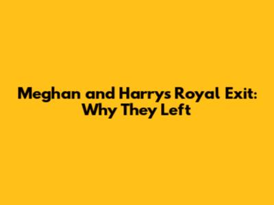 Meghan and Harry's Royal Exit: Why They Left