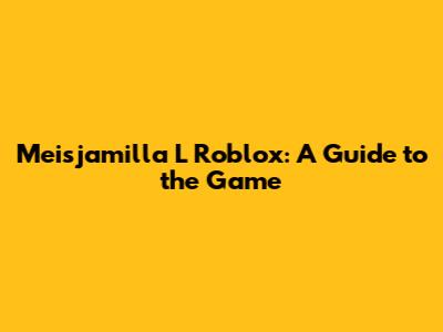 Meisjamilla L Roblox: A Guide to the Game