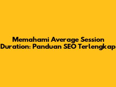 Memahami Average Session Duration: Panduan SEO Terlengkap