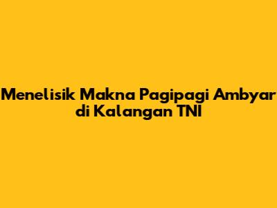 Menelisik Makna Pagipagi Ambyar di Kalangan TNI