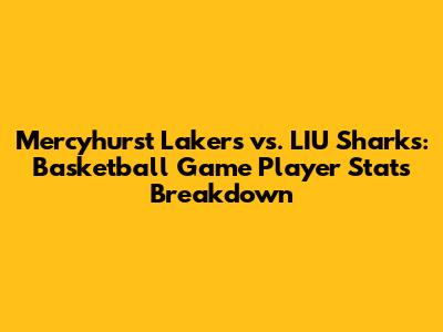 Mercyhurst Lakers vs. LIU Sharks: Basketball Game Player Stats Breakdown