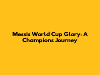 Messi's World Cup Glory: A Champion's Journey