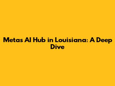 Meta's AI Hub in Louisiana: A Deep Dive