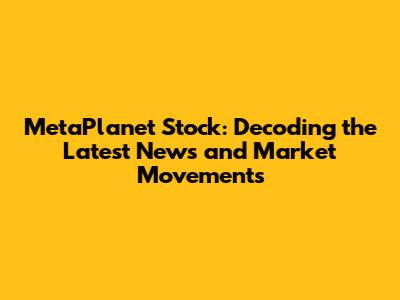 MetaPlanet Stock: Decoding the Latest News and Market Movements