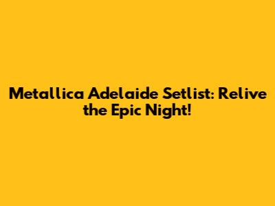 Metallica Adelaide Setlist: Relive the Epic Night!