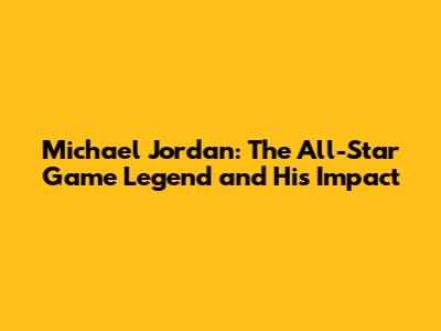 Michael Jordan: The All-Star Game Legend and His Impact