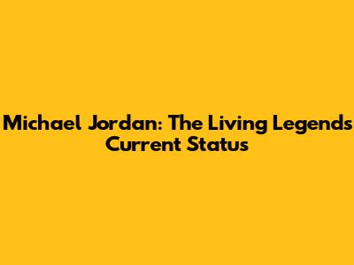 Michael Jordan: The Living Legend's Current Status