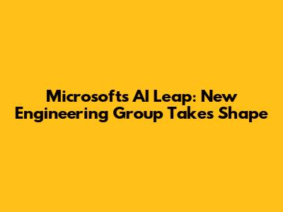 Microsoft's AI Leap: New Engineering Group Takes Shape