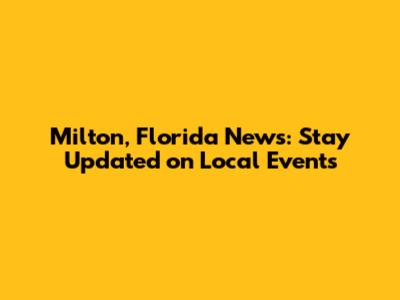 Milton, Florida News: Stay Updated on Local Events