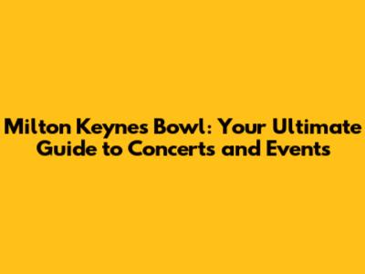 Milton Keynes Bowl: Your Ultimate Guide to Concerts and Events