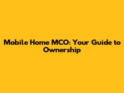 Mobile Home MCO: Your Guide to Ownership