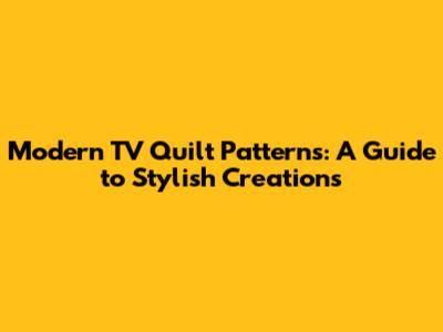 Modern TV Quilt Patterns: A Guide to Stylish Creations