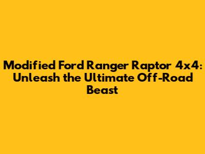 Modified Ford Ranger Raptor 4x4: Unleash the Ultimate Off-Road Beast