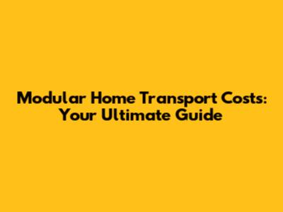 Modular Home Transport Costs: Your Ultimate Guide