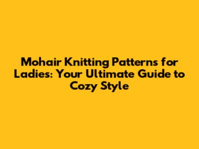 Mohair Knitting Patterns for Ladies: Your Ultimate Guide to Cozy Style