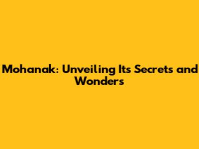 Mohanak: Unveiling Its Secrets and Wonders