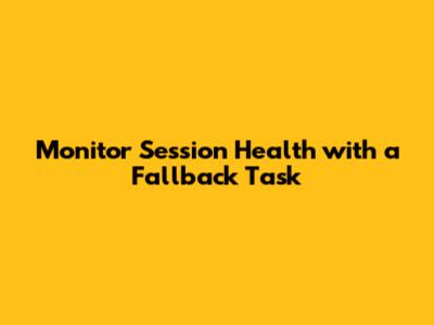 Monitor Session Health with a Fallback Task