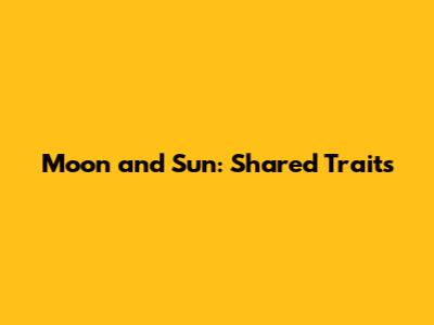 Moon and Sun: Shared Traits