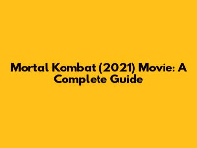 Mortal Kombat (2021) Movie: A Complete Guide