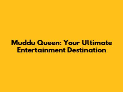 Muddu Queen: Your Ultimate Entertainment Destination