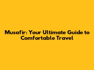 Musafir: Your Ultimate Guide to Comfortable Travel