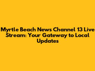 Myrtle Beach News Channel 13 Live Stream: Your Gateway to Local Updates