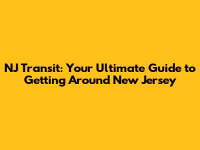 NJ Transit: Your Ultimate Guide to Getting Around New Jersey