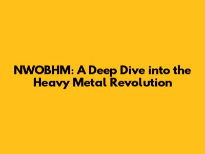 NWOBHM: A Deep Dive into the Heavy Metal Revolution