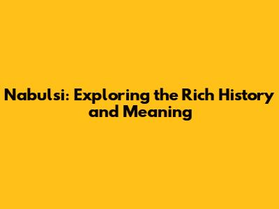 Nabulsi: Exploring the Rich History and Meaning