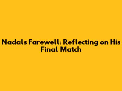 Nadal's Farewell: Reflecting on His Final Match