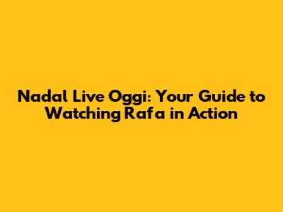 Nadal Live Oggi: Your Guide to Watching Rafa in Action