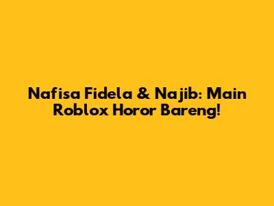 Nafisa Fidela & Najib: Main Roblox Horor Bareng!