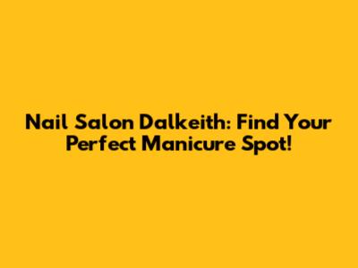 Nail Salon Dalkeith: Find Your Perfect Manicure Spot!